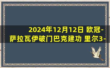 2024年12月12日 欧冠-萨拉瓦伊破门巴克建功 里尔3-2胜格拉茨风暴